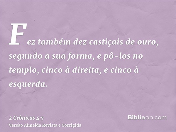 Fez também dez castiçais de ouro, segundo a sua forma, e pô-los no templo, cinco à direita, e cinco à esquerda.
