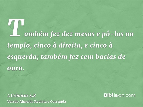 Também fez dez mesas e pô-las no templo, cinco à direita, e cinco à esquerda; também fez cem bacias de ouro.