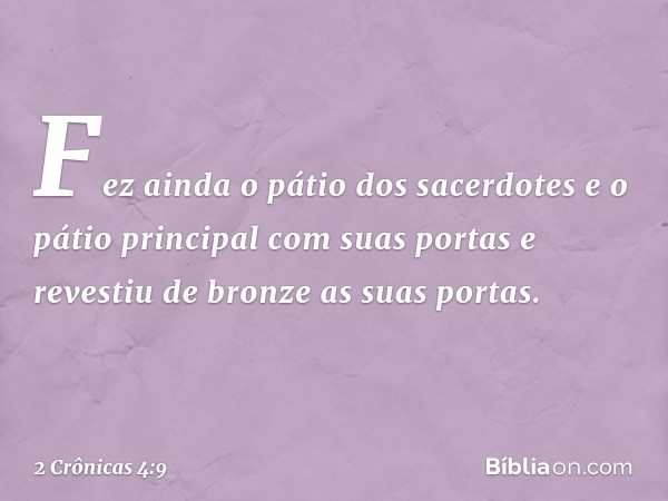 Fez ainda o pátio dos sacerdotes e o pátio prin­cipal com su­as portas e revestiu de bronze as suas portas. -- 2 Crônicas 4:9