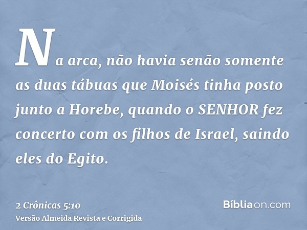 Na arca, não havia senão somente as duas tábuas que Moisés tinha posto junto a Horebe, quando o SENHOR fez concerto com os filhos de Israel, saindo eles do Egit