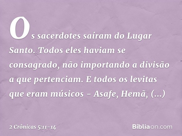 Os sacerdotes saíram do Lugar Santo. Todos eles haviam se consagrado, não importando a divisão a que pertenciam. E todos os levitas que eram músicos - Asafe, He