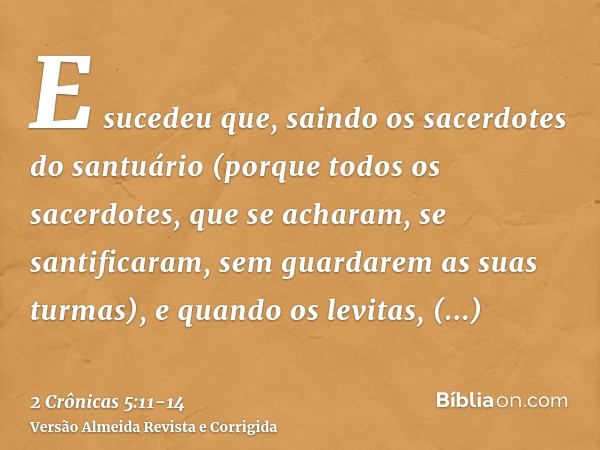 E sucedeu que, saindo os sacerdotes do santuário (porque todos os sacerdotes, que se acharam, se santificaram, sem guardarem as suas turmas),e quando os levitas