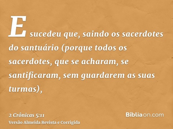 E sucedeu que, saindo os sacerdotes do santuário (porque todos os sacerdotes, que se acharam, se santificaram, sem guardarem as suas turmas),