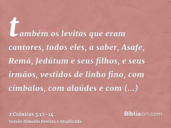 também os levitas que eram cantores, todos eles, a saber, Asafe, Remã, Jedútum e seus filhos, e seus irmãos, vestidos de linho fino, com címbalos, com alaúdes e