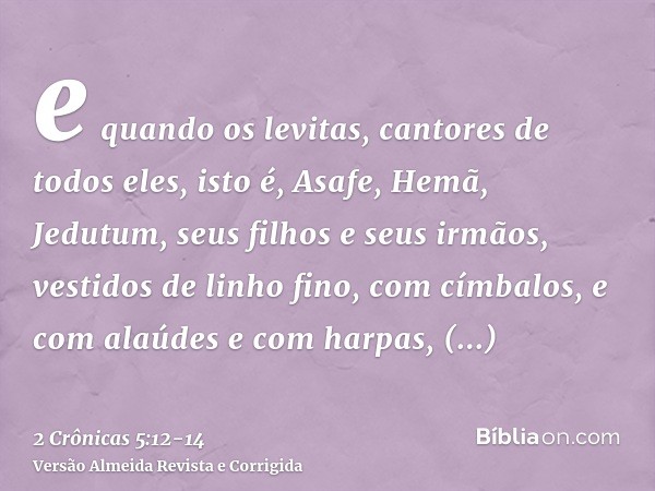 e quando os levitas, cantores de todos eles, isto é, Asafe, Hemã, Jedutum, seus filhos e seus irmãos, vestidos de linho fino, com címbalos, e com alaúdes e com 