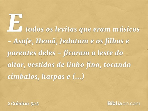 E todos os levitas que eram músicos - Asafe, Hemã, Jedutum e os filhos e parentes deles - ficaram a leste do altar, vestidos de linho fino, tocando címbalos, ha