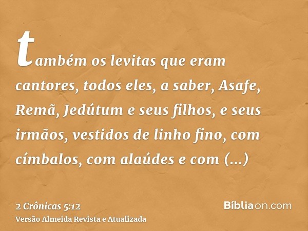 também os levitas que eram cantores, todos eles, a saber, Asafe, Remã, Jedútum e seus filhos, e seus irmãos, vestidos de linho fino, com címbalos, com alaúdes e