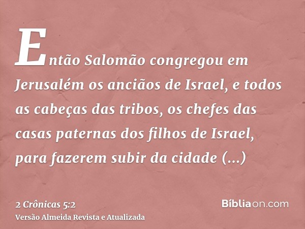 Então Salomão congregou em Jerusalém os anciãos de Israel, e todos as cabeças das tribos, os chefes das casas paternas dos filhos de Israel, para fazerem subir 