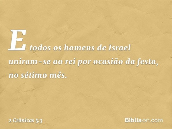 E todos os homens de Israel uniram-se ao rei por ocasião da festa, no sétimo mês. -- 2 Crônicas 5:3