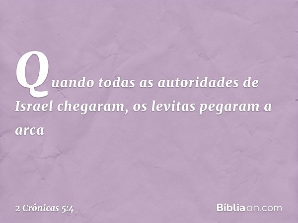 Quando todas as autoridades de Israel chegaram, os levitas pegaram a arca -- 2 Crônicas 5:4