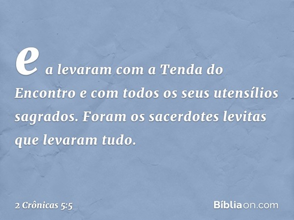 e a levaram com a Tenda do Encontro e com todos os seus utensílios sagrados. Foram os sacerdotes levitas que levaram tudo. -- 2 Crônicas 5:5