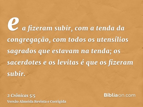 e a fizeram subir, com a tenda da congregação, com todos os utensílios sagrados que estavam na tenda; os sacerdotes e os levitas é que os fizeram subir.