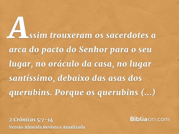 Assim trouxeram os sacerdotes a arca do pacto do Senhor para o seu lugar, no oráculo da casa, no lugar santíssimo, debaixo das asas dos querubins.Porque os quer