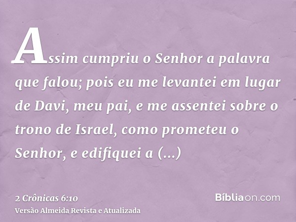 Assim cumpriu o Senhor a palavra que falou; pois eu me levantei em lugar de Davi, meu pai, e me assentei sobre o trono de Israel, como prometeu o Senhor, e edif