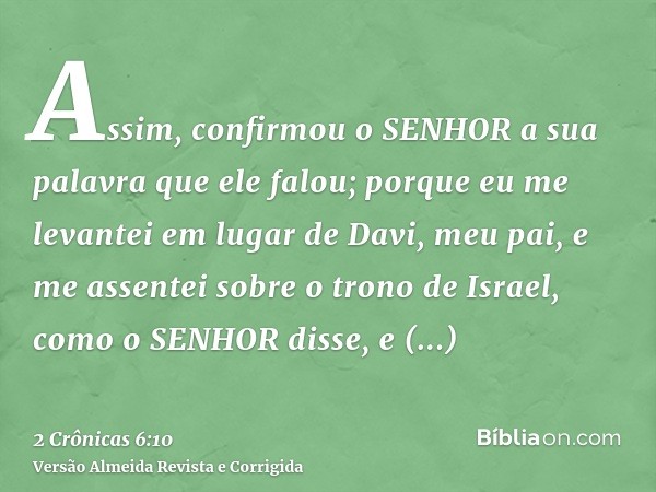 Assim, confirmou o SENHOR a sua palavra que ele falou; porque eu me levantei em lugar de Davi, meu pai, e me assentei sobre o trono de Israel, como o SENHOR dis