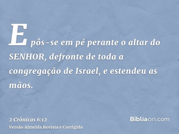 E pôs-se em pé perante o altar do SENHOR, defronte de toda a congregação de Israel, e estendeu as mãos.