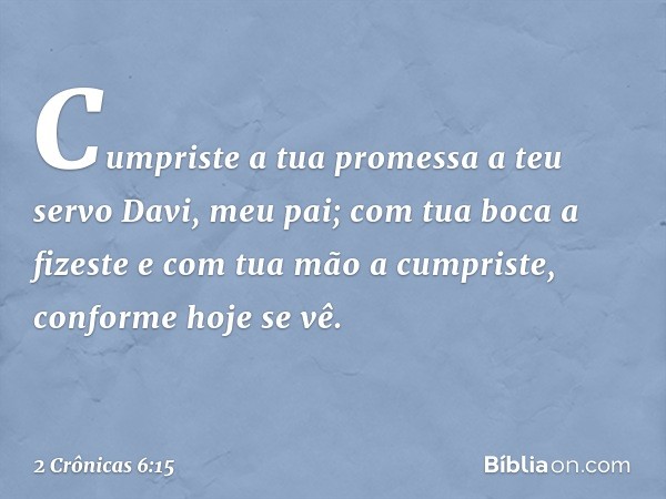 Cum­priste a tua promessa a teu servo Davi, meu pai; com tua boca a fizeste e com tua mão a cumpriste, conforme hoje se vê. -- 2 Crônicas 6:15