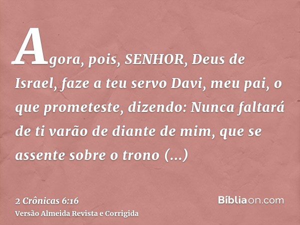 Agora, pois, SENHOR, Deus de Israel, faze a teu servo Davi, meu pai, o que prometeste, dizendo: Nunca faltará de ti varão de diante de mim, que se assente sobre