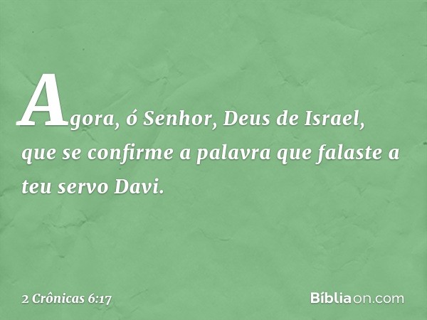 Ago­ra, ó Senhor, Deus de Israel, que se confirme a palavra que falaste a teu servo Davi­. -- 2 Crônicas 6:17