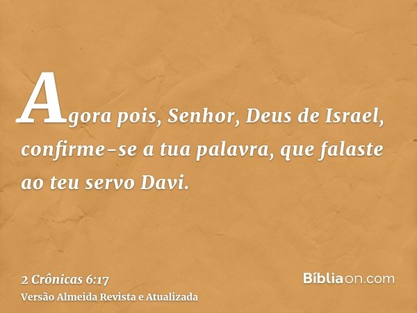 Agora pois, Senhor, Deus de Israel, confirme-se a tua palavra, que falaste ao teu servo Davi.