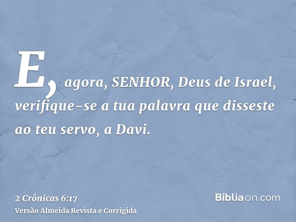 E, agora, SENHOR, Deus de Israel, verifique-se a tua palavra que disseste ao teu servo, a Davi.