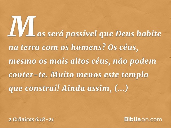 "Mas será possível que Deus habite na terra com os homens? Os céus, mesmo os mais altos céus, não podem conter-te. Muito menos este templo que construí! Ainda a