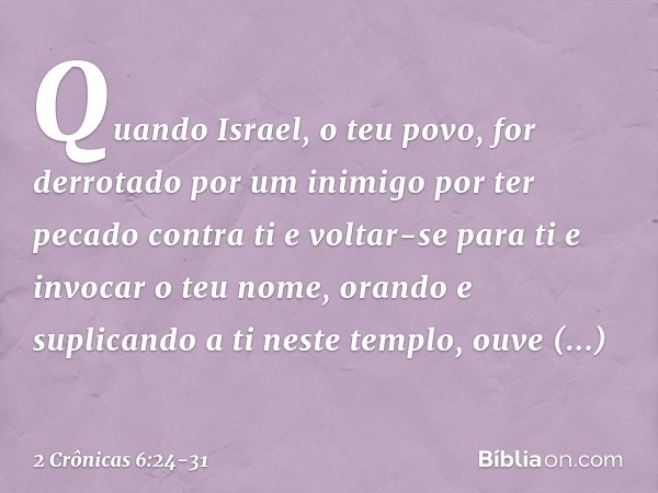 "Quando Israel, o teu povo, for derrotado por um inimigo por ter pecado contra ti e voltar-se para ti e invocar o teu nome, oran­do e suplicando a ti neste temp