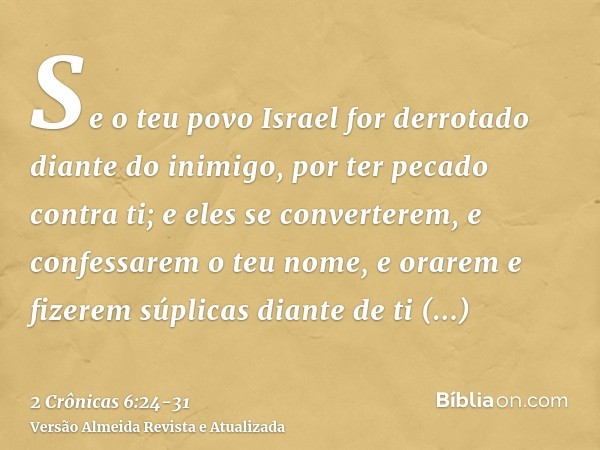 Se o teu povo Israel for derrotado diante do inimigo, por ter pecado contra ti; e eles se converterem, e confessarem o teu nome, e orarem e fizerem súplicas dia