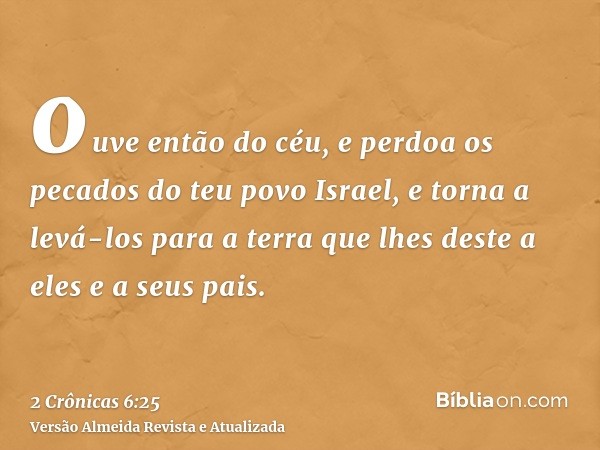 ouve então do céu, e perdoa os pecados do teu povo Israel, e torna a levá-los para a terra que lhes deste a eles e a seus pais.