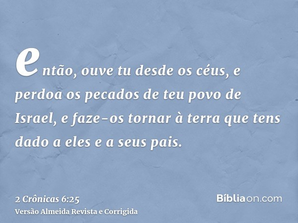 então, ouve tu desde os céus, e perdoa os pecados de teu povo de Israel, e faze-os tornar à terra que tens dado a eles e a seus pais.