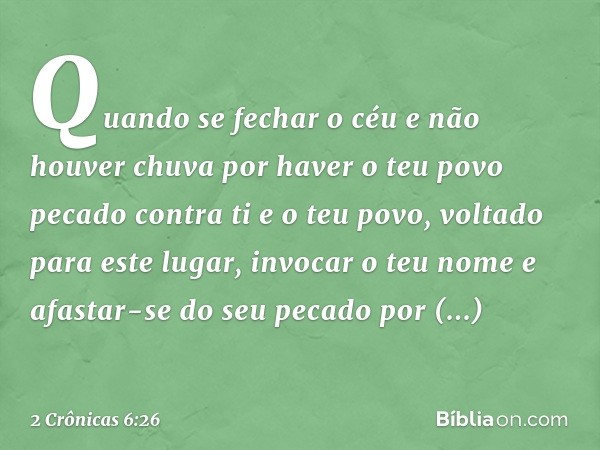 "Quando se fechar o céu e não houver chuva por haver o teu povo pecado contra ti e o teu povo, voltado para este lugar, invocar o teu nome e afastar-se do seu p