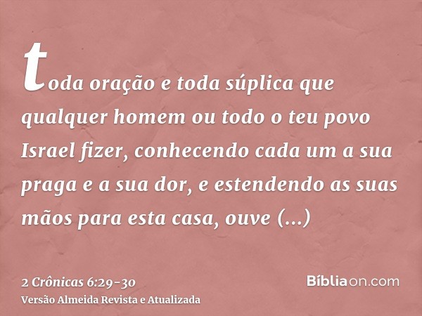 toda oração e toda súplica que qualquer homem ou todo o teu povo Israel fizer, conhecendo cada um a sua praga e a sua dor, e estendendo as suas mãos para esta c