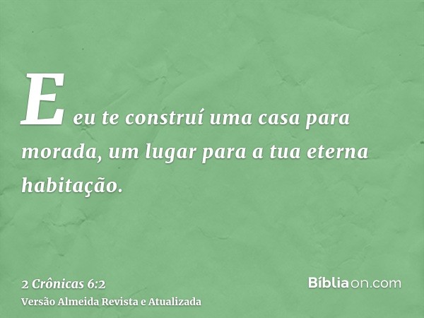 E eu te construí uma casa para morada, um lugar para a tua eterna habitação.