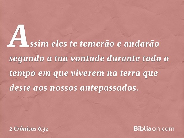 Assim­ eles te temerão e andarão segundo a tua von­tade durante todo o tempo em que viverem na terra que deste aos nossos antepassados. -- 2 Crônicas 6:31