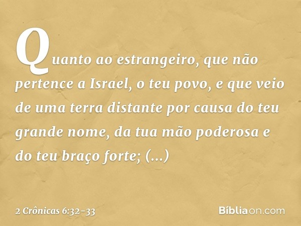 "Quanto ao estrangeiro, que não pertence a Israel, o teu povo, e que veio de uma terra distante por causa do teu grande nome, da tua mão poderosa e do teu braço