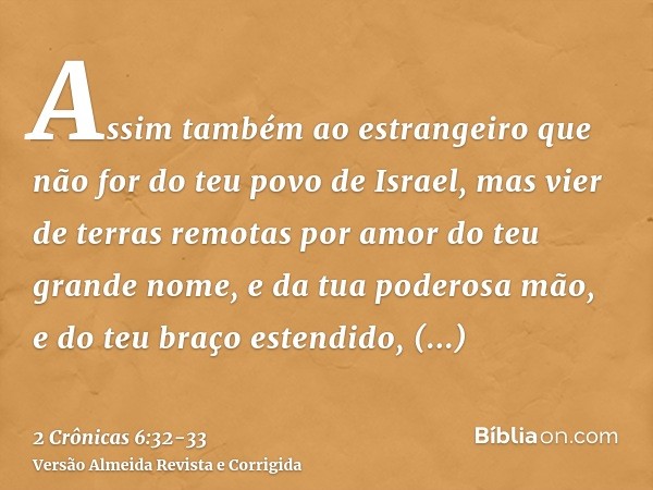 Assim também ao estrangeiro que não for do teu povo de Israel, mas vier de terras remotas por amor do teu grande nome, e da tua poderosa mão, e do teu braço est