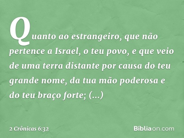 "Quanto ao estrangeiro, que não pertence a Israel, o teu povo, e que veio de uma terra distante por causa do teu grande nome, da tua mão poderosa e do teu braço