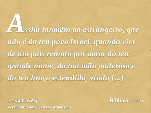 Assim também ao estrangeiro, que não é do teu povo Israel, quando vier de um país remoto por amor do teu grande nome, da tua mão poderosa e do teu braço estendi