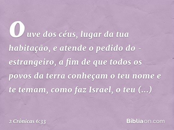 ouve dos céus, lugar da tua habitação, e atende o pedido do ­estrangeiro, a fim de que todos os povos da terra conheçam o teu nome e te te­mam, como faz Israel,