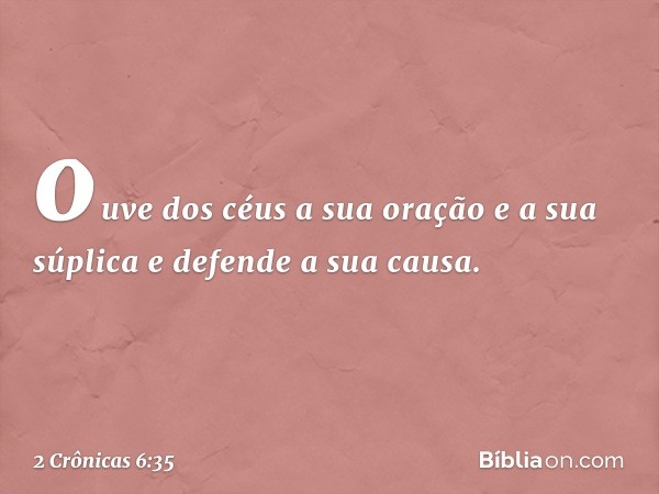 ouve dos céus a sua oração e a sua súplica e defende a sua causa. -- 2 Crônicas 6:35