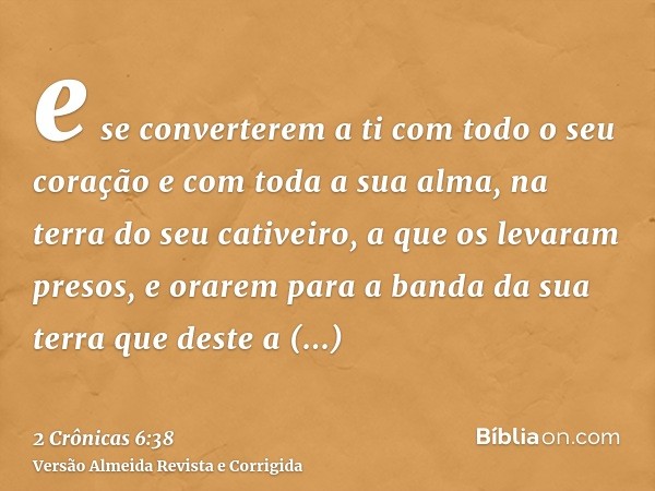 e se converterem a ti com todo o seu coração e com toda a sua alma, na terra do seu cativeiro, a que os levaram presos, e orarem para a banda da sua terra que d