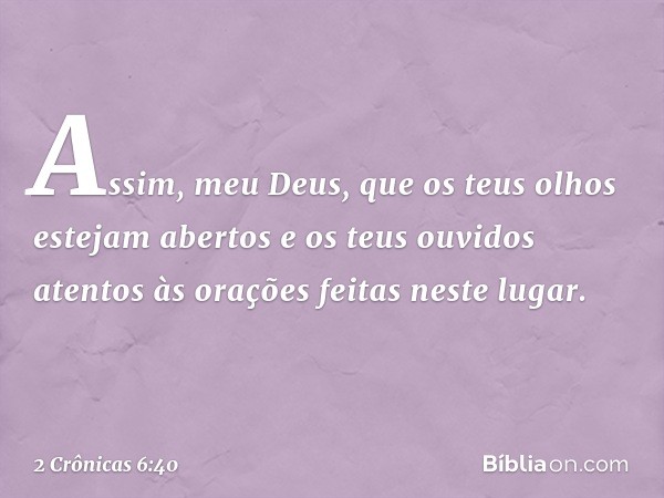 "Assim, meu Deus, que os teus olhos estejam abertos e os teus ouvidos atentos às orações feitas neste lugar. -- 2 Crônicas 6:40