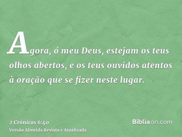 Agora, ó meu Deus, estejam os teus olhos abertos, e os teus ouvidos atentos à oração que se fizer neste lugar.