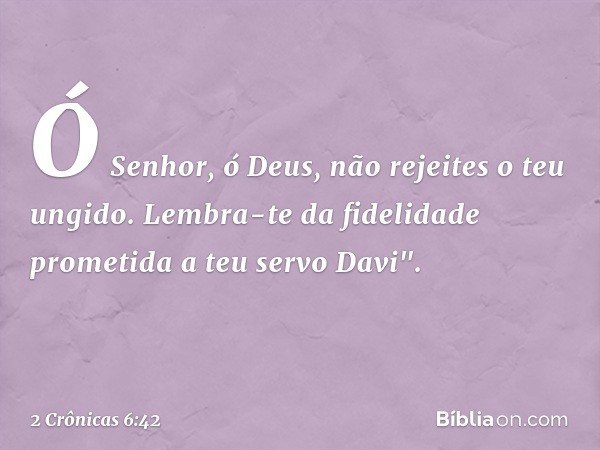 Ó Senhor, ó Deus,
não rejeites o teu ungido.
Lembra-te da fidelidade
prometida a teu servo Davi". -- 2 Crônicas 6:42