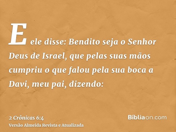 E ele disse: Bendito seja o Senhor Deus de Israel, que pelas suas mãos cumpriu o que falou pela sua boca a Davi, meu pai, dizendo: