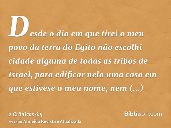 Desde o dia em que tirei o meu povo da terra do Egito não escolhi cidade alguma de todas as tribos de Israel, para edificar nela uma casa em que estivese o meu 