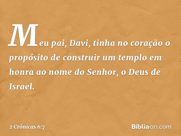 "Meu pai, Davi, tinha no coração o propósito de construir um templo em honra ao nome do Senhor, o Deus de Israel. -- 2 Crônicas 6:7