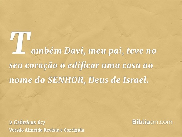 Também Davi, meu pai, teve no seu coração o edificar uma casa ao nome do SENHOR, Deus de Israel.