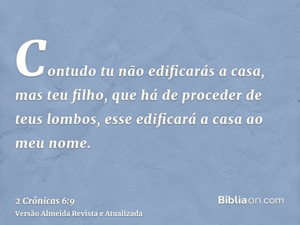 Contudo tu não edificarás a casa, mas teu filho, que há de proceder de teus lombos, esse edificará a casa ao meu nome.