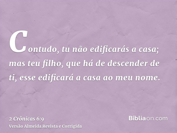 Contudo, tu não edificarás a casa; mas teu filho, que há de descender de ti, esse edificará a casa ao meu nome.
